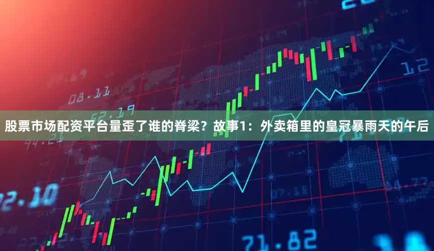 股票市场配资平台量歪了谁的脊梁？故事1：外卖箱里的皇冠暴雨天的午后