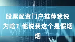 股票配资门户推荐我说为啥？他说我这个是假烟