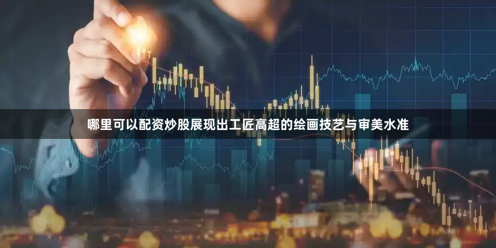 哪里可以配资炒股展现出工匠高超的绘画技艺与审美水准