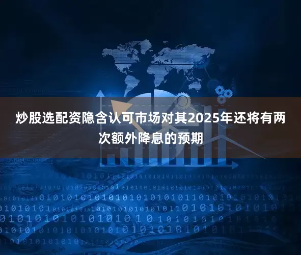 炒股选配资隐含认可市场对其2025年还将有两次额外降息的预期