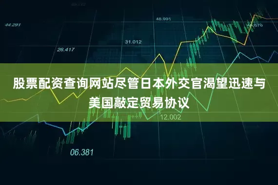 股票配资查询网站尽管日本外交官渴望迅速与美国敲定贸易协议
