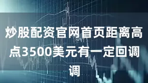 炒股配资官网首页距离高点3500美元有一定回调