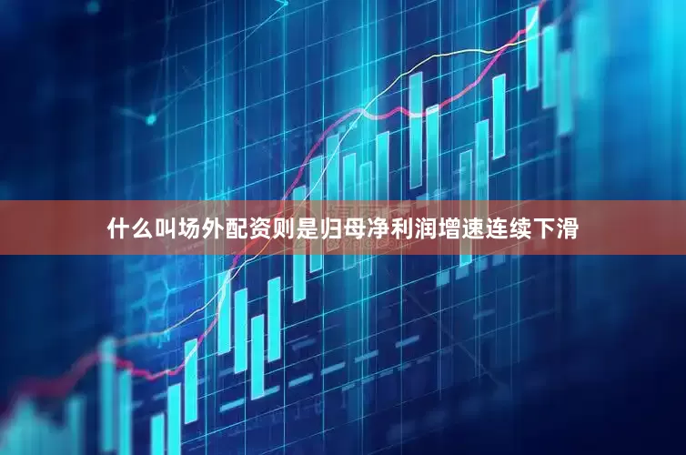 什么叫场外配资则是归母净利润增速连续下滑