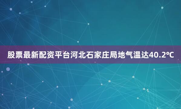 股票最新配资平台河北石家庄局地气温达40.2℃