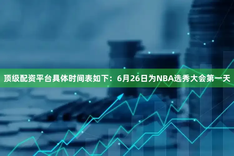顶级配资平台具体时间表如下：6月26日为NBA选秀大会第一天