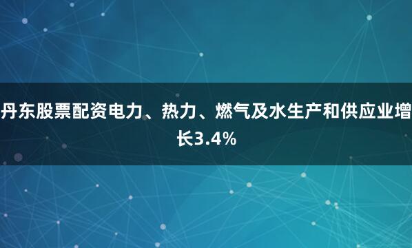 丹东股票配资电力、热力、燃气及水生产和供应业增长3.4%