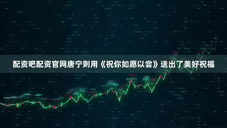 配资吧配资官网唐宁则用《祝你如愿以尝》送出了美好祝福