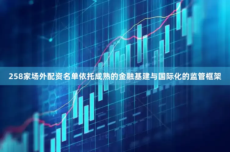 258家场外配资名单依托成熟的金融基建与国际化的监管框架