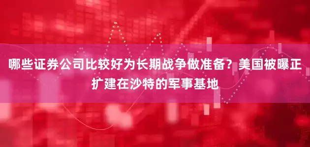 哪些证券公司比较好为长期战争做准备？美国被曝正扩建在沙特的军事基地