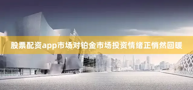 股票配资app市场对铂金市场投资情绪正悄然回暖