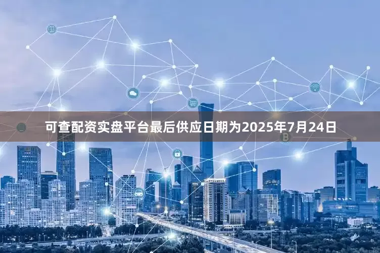 可查配资实盘平台最后供应日期为2025年7月24日