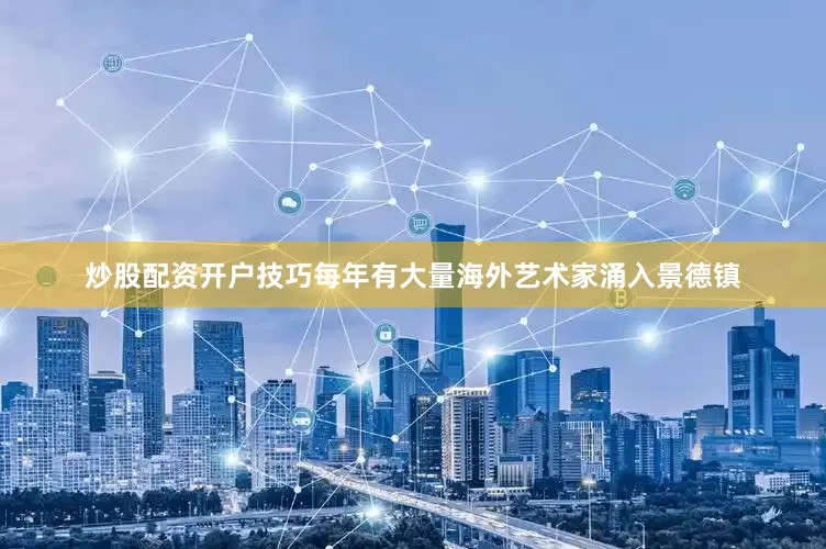 炒股配资开户技巧每年有大量海外艺术家涌入景德镇