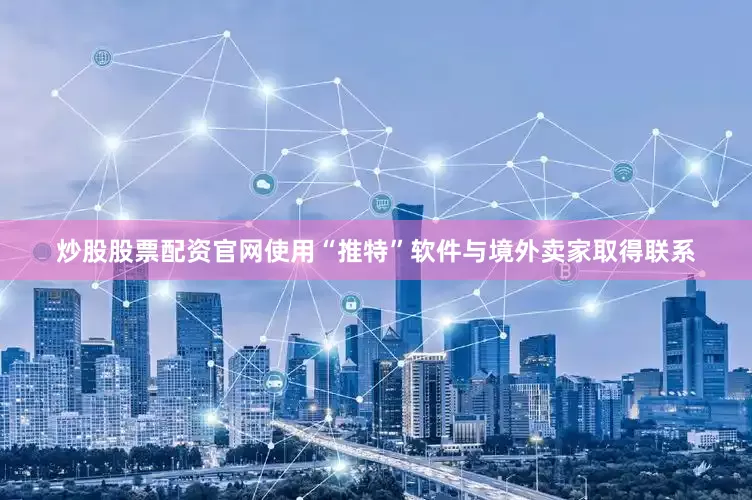 炒股股票配资官网使用“推特”软件与境外卖家取得联系