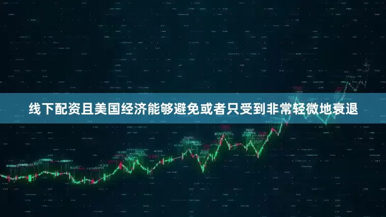 线下配资且美国经济能够避免或者只受到非常轻微地衰退