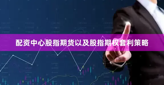 配资中心股指期货以及股指期权套利策略