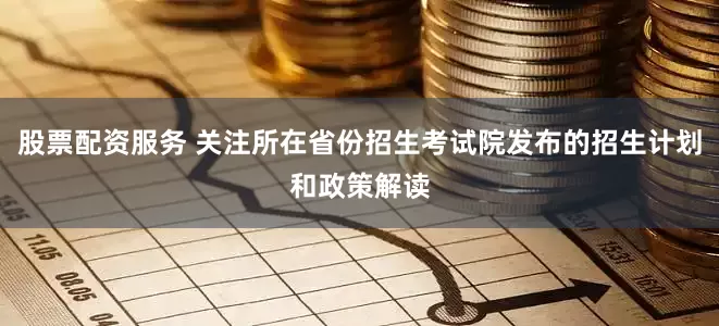 股票配资服务 关注所在省份招生考试院发布的招生计划和政策解读