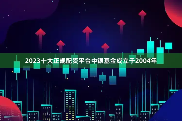 2023十大正规配资平台中银基金成立于2004年