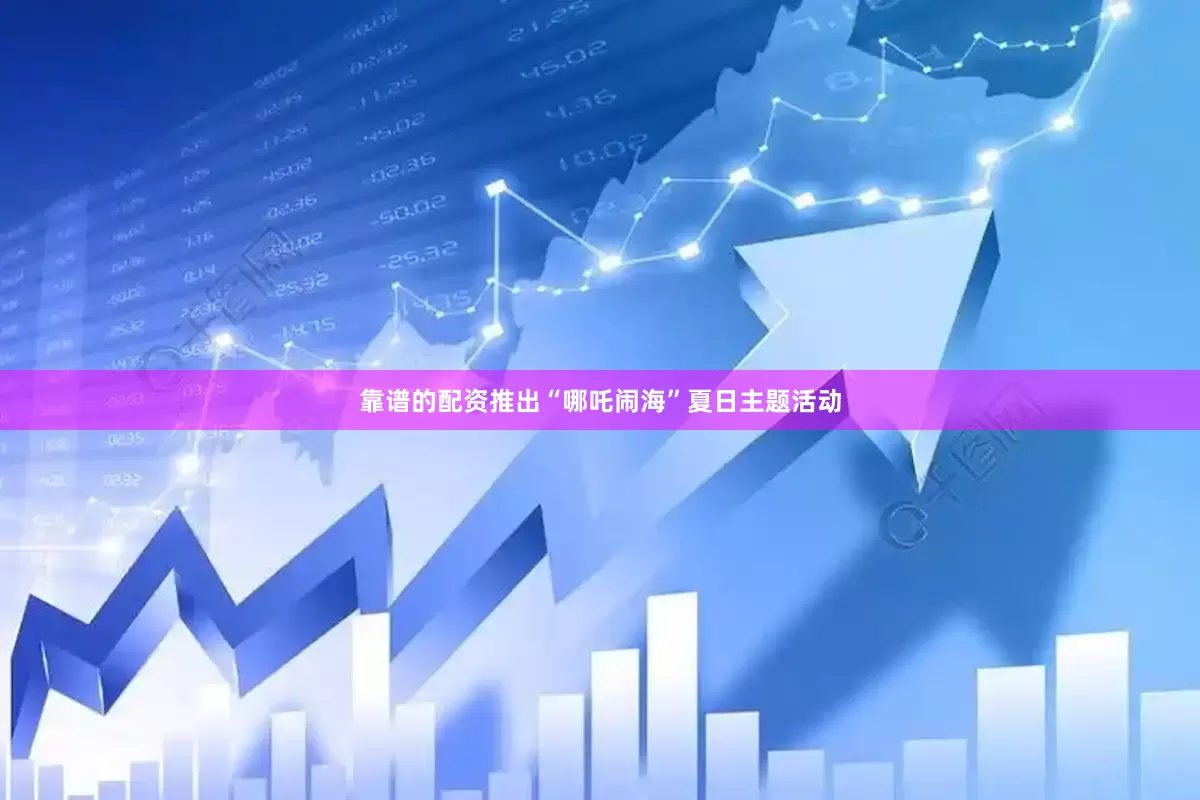 靠谱的配资推出“哪吒闹海”夏日主题活动