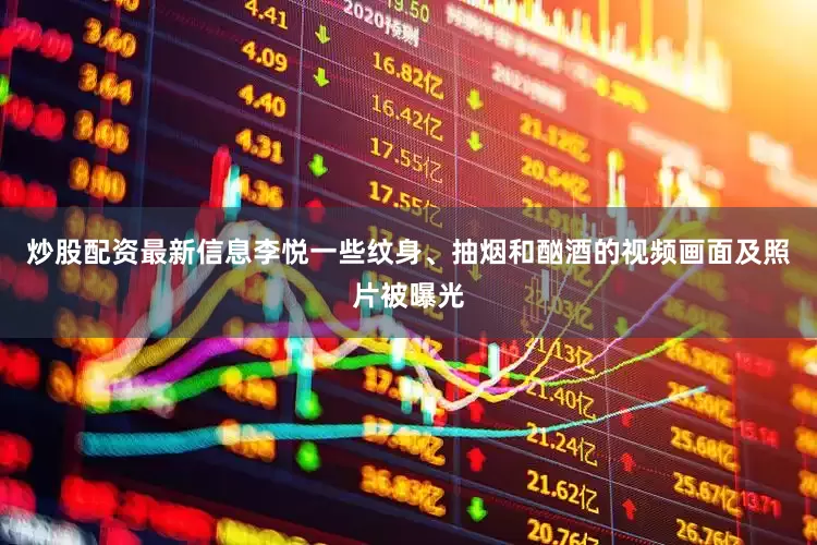 炒股配资最新信息李悦一些纹身、抽烟和酗酒的视频画面及照片被曝光
