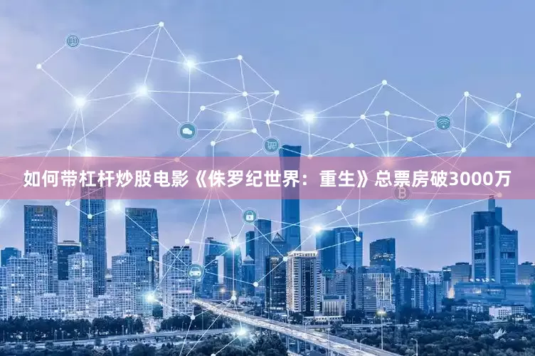如何带杠杆炒股电影《侏罗纪世界：重生》总票房破3000万
