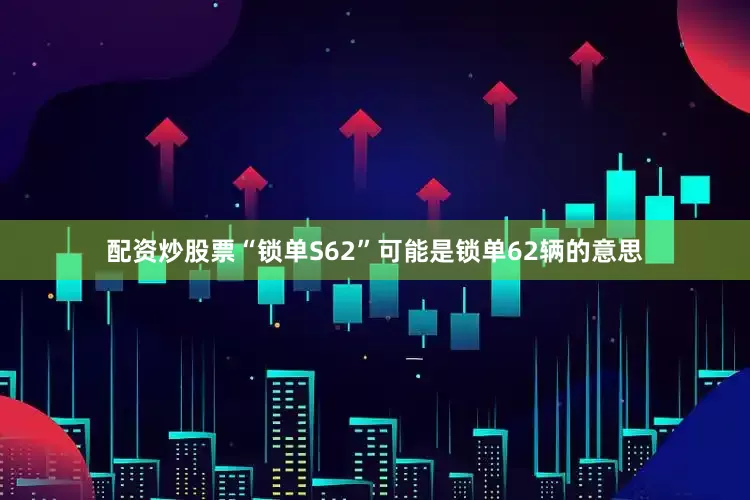 配资炒股票“锁单S62”可能是锁单62辆的意思