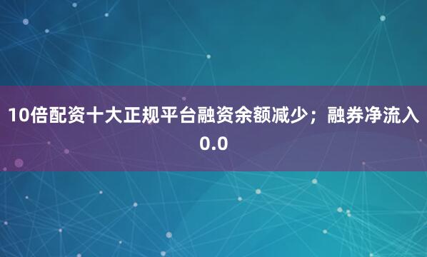 10倍配资十大正规平台融资余额减少；融券净流入0.0