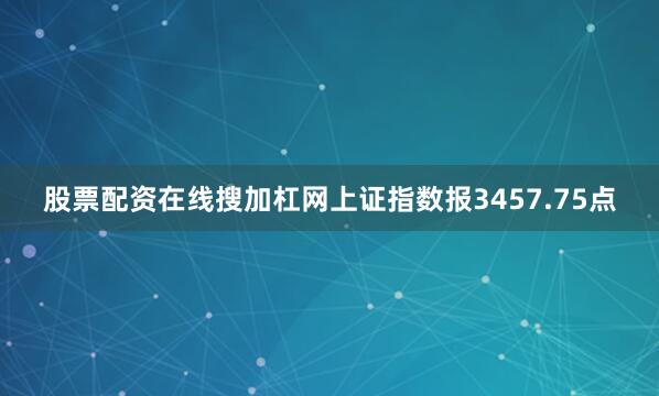 股票配资在线搜加杠网上证指数报3457.75点