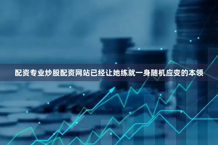 配资专业炒股配资网站已经让她练就一身随机应变的本领