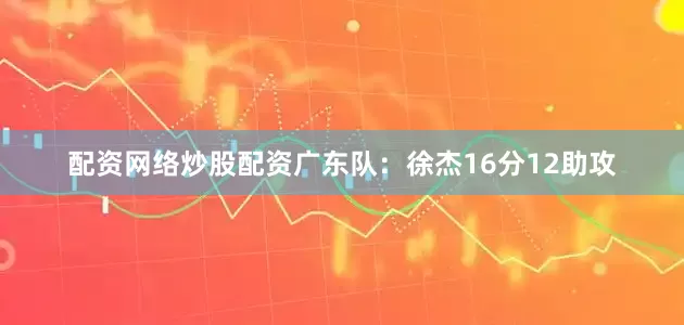 配资网络炒股配资　　广东队：徐杰16分12助攻