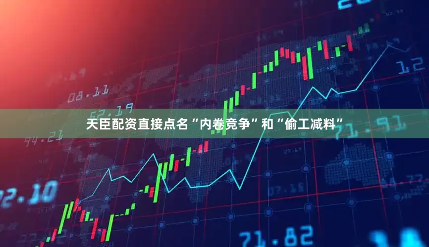 天臣配资直接点名“内卷竞争”和“偷工减料”