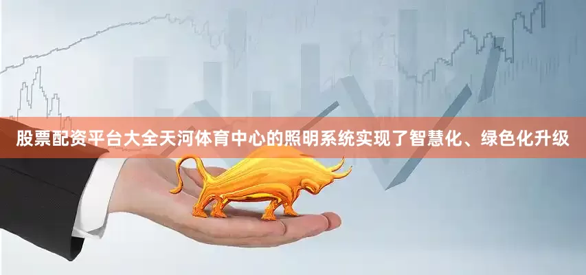 股票配资平台大全天河体育中心的照明系统实现了智慧化、绿色化升级
