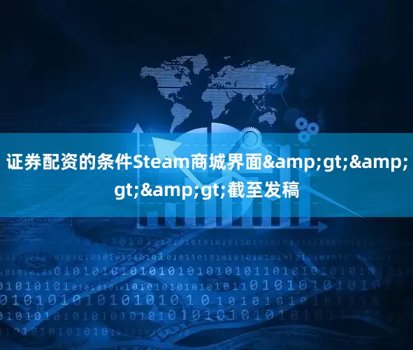 证券配资的条件Steam商城界面&gt;&gt;&gt;截至发稿