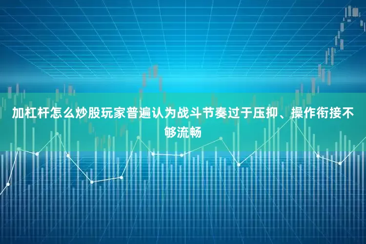 加杠杆怎么炒股玩家普遍认为战斗节奏过于压抑、操作衔接不够流畅