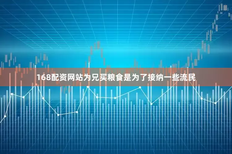 168配资网站为兄买粮食是为了接纳一些流民