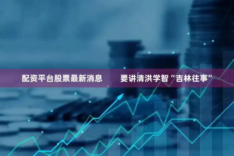 配资平台股票最新消息        要讲清洪学智“吉林往事”