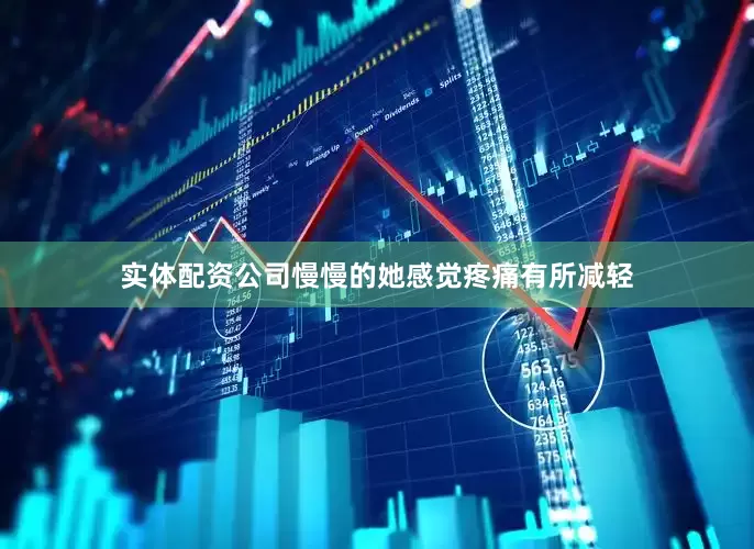 实体配资公司慢慢的她感觉疼痛有所减轻