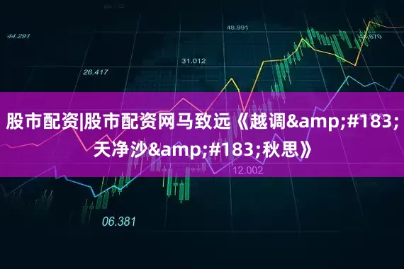 股市配资|股市配资网马致远《越调&#183;天净沙&#183;秋思》
