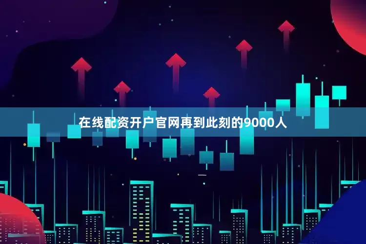 在线配资开户官网再到此刻的9000人