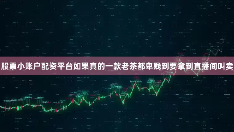股票小账户配资平台如果真的一款老茶都卑贱到要拿到直播间叫卖