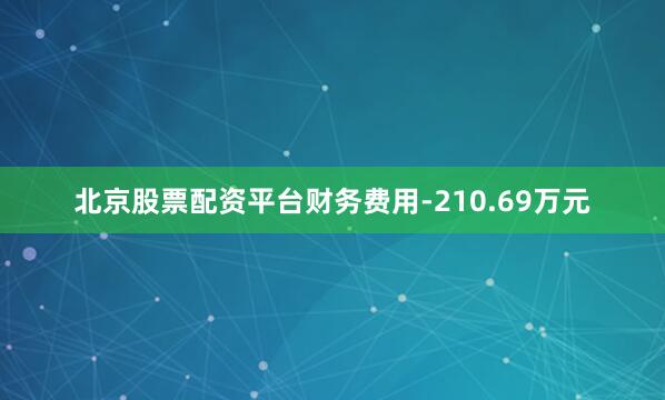 北京股票配资平台财务费用-210.69万元