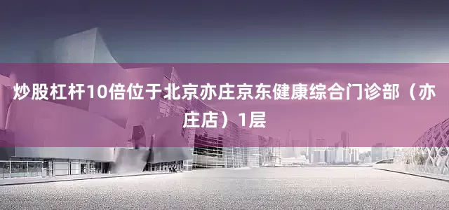 炒股杠杆10倍位于北京亦庄京东健康综合门诊部（亦庄店）1层