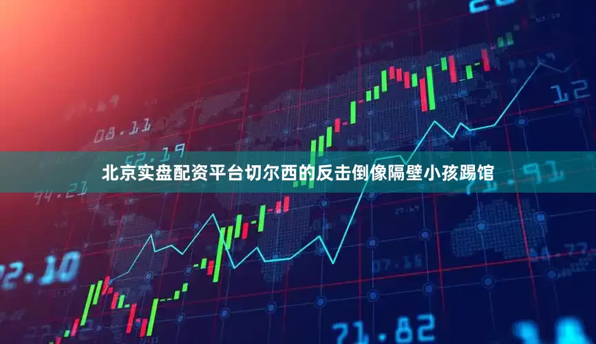 北京实盘配资平台切尔西的反击倒像隔壁小孩踢馆