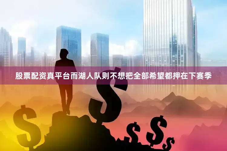股票配资真平台而湖人队则不想把全部希望都押在下赛季