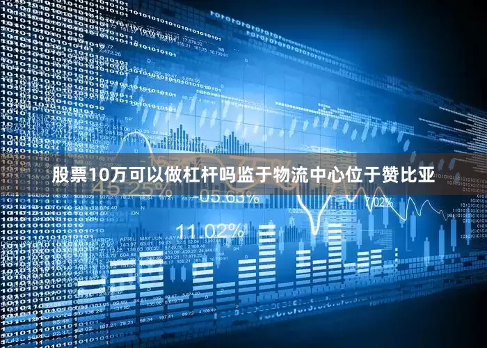 股票10万可以做杠杆吗监于物流中心位于赞比亚