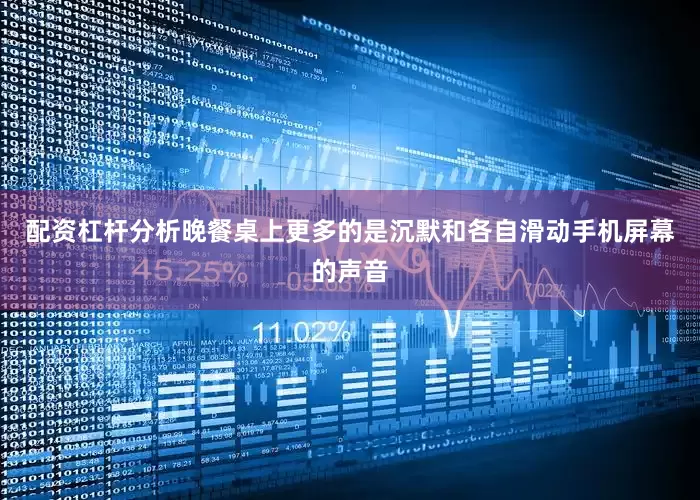 配资杠杆分析晚餐桌上更多的是沉默和各自滑动手机屏幕的声音