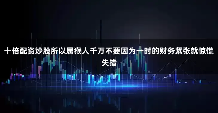 十倍配资炒股所以属猴人千万不要因为一时的财务紧张就惊慌失措