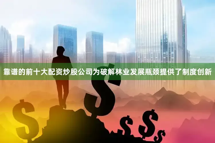 靠谱的前十大配资炒股公司为破解林业发展瓶颈提供了制度创新