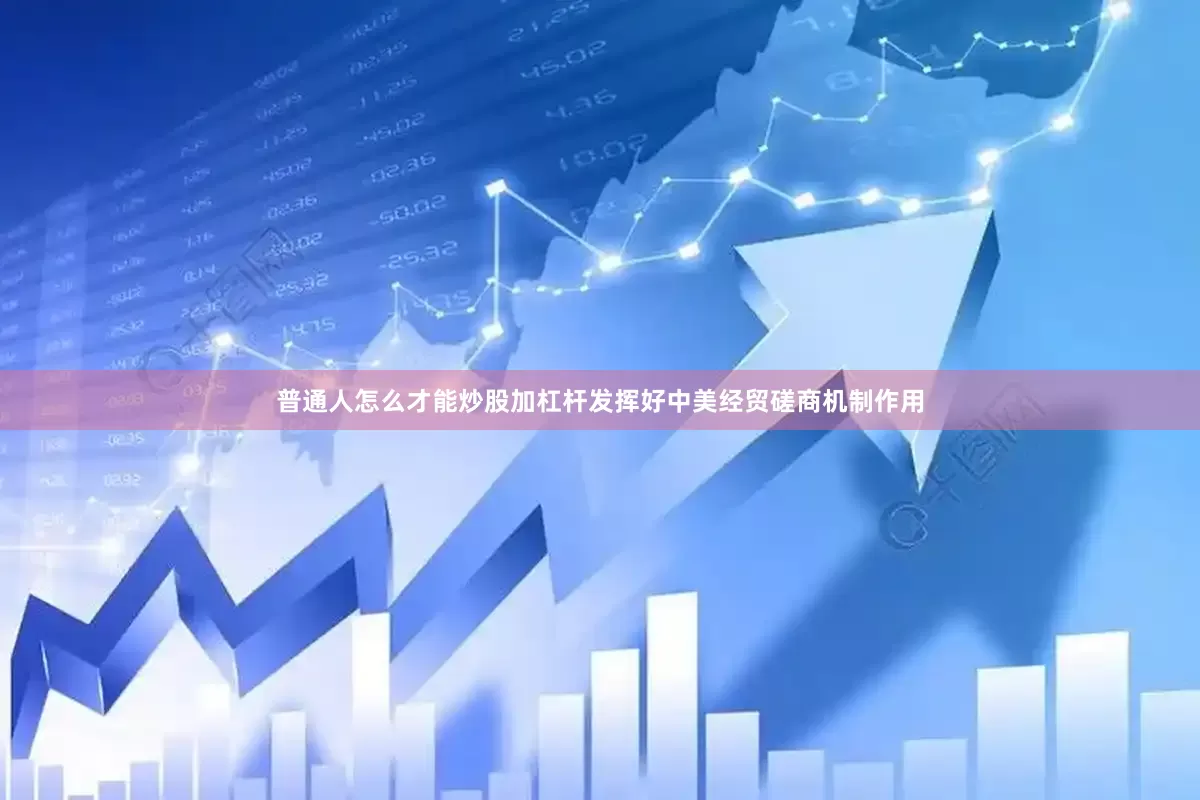 普通人怎么才能炒股加杠杆发挥好中美经贸磋商机制作用