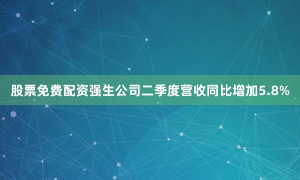 股票免费配资强生公司二季度营收同比增加5.8%