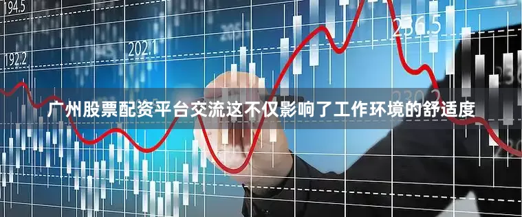 广州股票配资平台交流这不仅影响了工作环境的舒适度